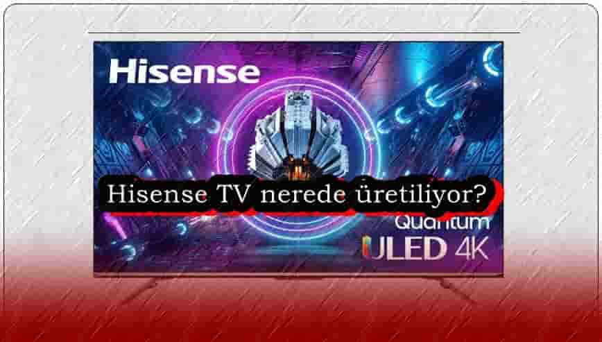 Hisense TV Nerede Üretiliyor?