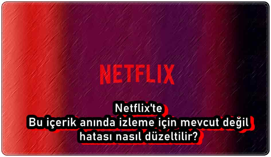 Netflix Bu İçerik Anında İzleme İçin Mevcut Değil Hatası Nasıl Çözülür?